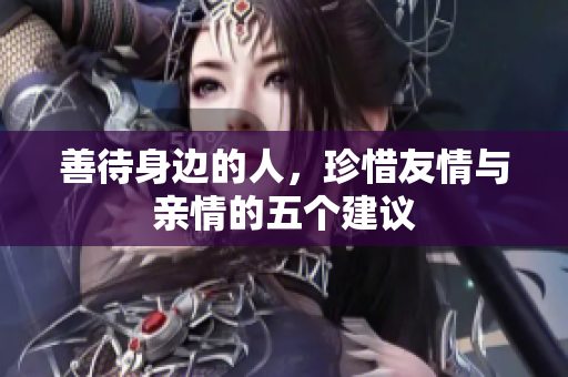 善待身边的人，珍惜友情与亲情的五个建议
