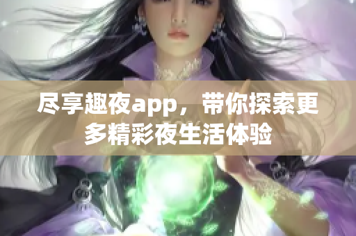 尽享趣夜app，带你探索更多精彩夜生活体验