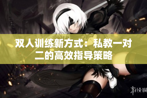 双人训练新方式：私教一对二的高效指导策略