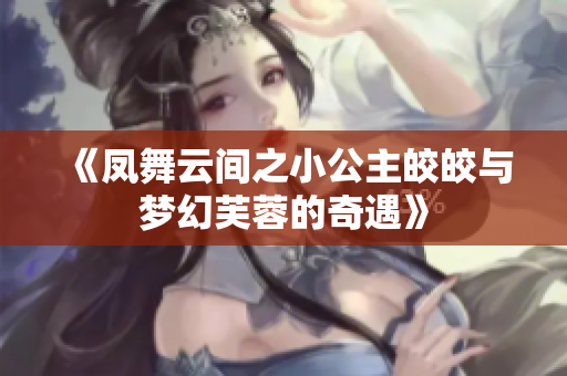《凤舞云间之小公主皎皎与梦幻芙蓉的奇遇》