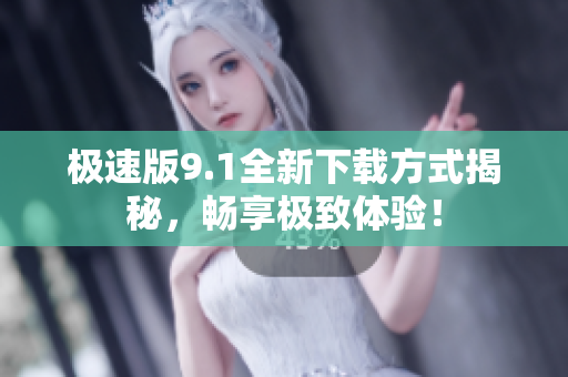 极速版9.1全新下载方式揭秘，畅享极致体验！