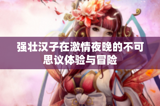强壮汉子在激情夜晚的不可思议体验与冒险