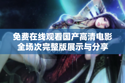 免费在线观看国产高清电影全场次完整版展示与分享
