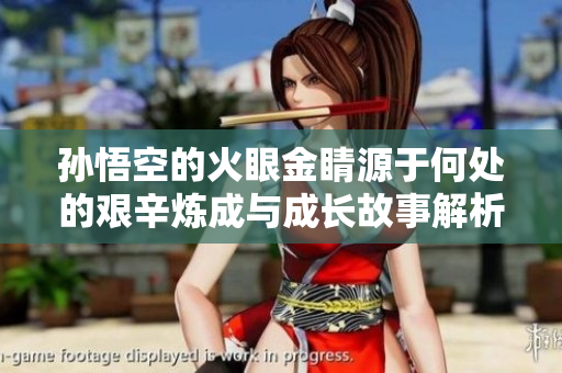孙悟空的火眼金睛源于何处的艰辛炼成与成长故事解析