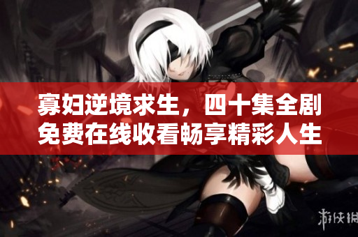 寡妇逆境求生，四十集全剧免费在线收看畅享精彩人生
