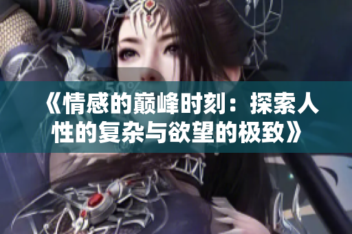 《情感的巅峰时刻：探索人性的复杂与欲望的极致》