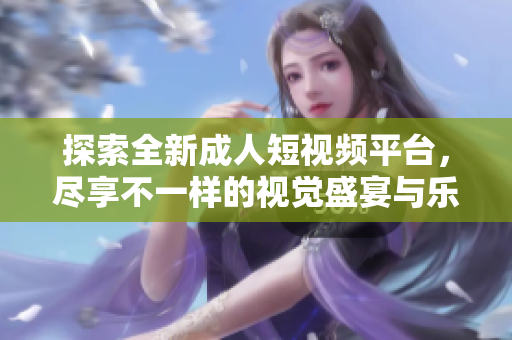 探索全新成人短视频平台，尽享不一样的视觉盛宴与乐趣