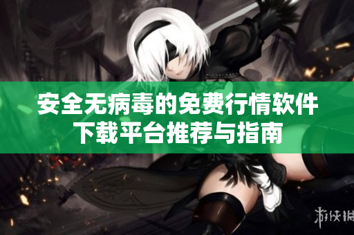 安全无病毒的免费行情软件下载平台推荐与指南