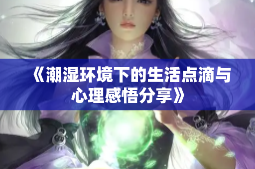 《潮湿环境下的生活点滴与心理感悟分享》