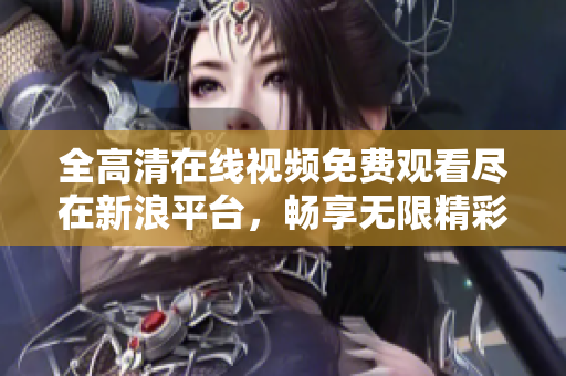 全高清在线视频免费观看尽在新浪平台，畅享无限精彩内容