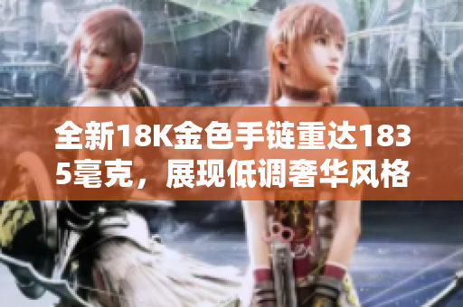 全新18K金色手链重达1835毫克，展现低调奢华风格的完美选择