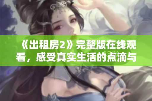 《出租房2》完整版在线观看，感受真实生活的点滴与温暖