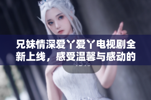 兄妹情深爱丫爱丫电视剧全新上线，感受温馨与感动的故事