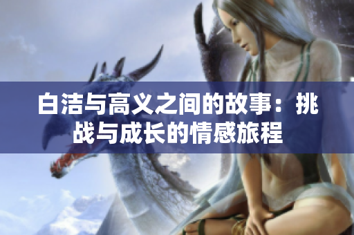 白洁与高义之间的故事：挑战与成长的情感旅程