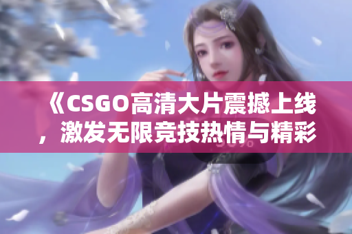 《CSGO高清大片震撼上线，激发无限竞技热情与精彩战斗》