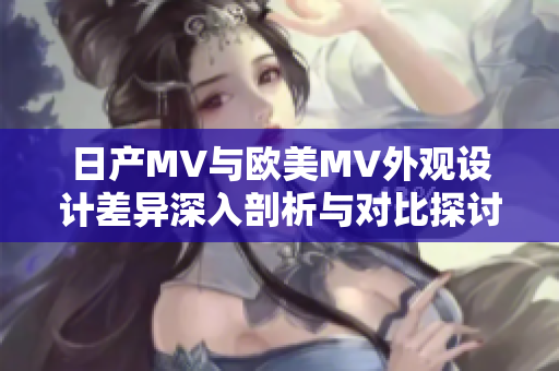 日产MV与欧美MV外观设计差异深入剖析与对比探讨