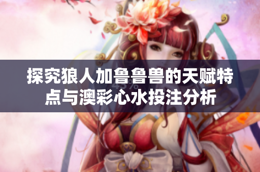 探究狼人加鲁鲁兽的天赋特点与澳彩心水投注分析