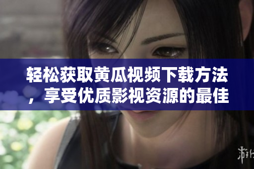 轻松获取黄瓜视频下载方法，享受优质影视资源的最佳选择