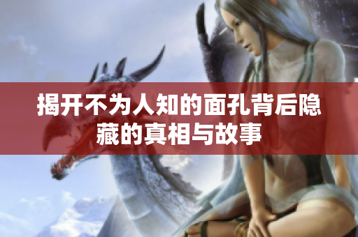 揭开不为人知的面孔背后隐藏的真相与故事