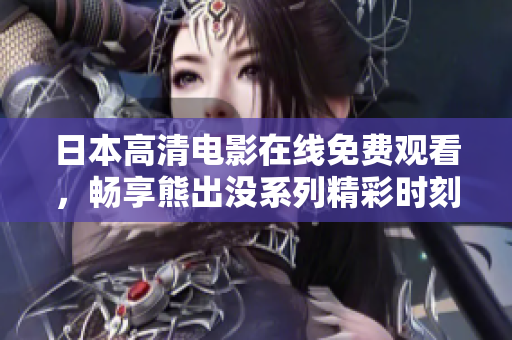 日本高清电影在线免费观看，畅享熊出没系列精彩时刻