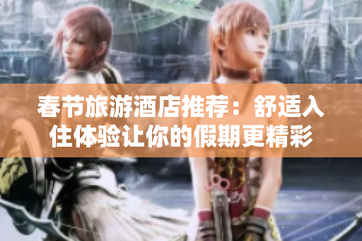春节旅游酒店推荐：舒适入住体验让你的假期更精彩