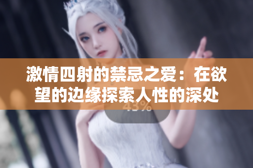 激情四射的禁忌之爱：在欲望的边缘探索人性的深处