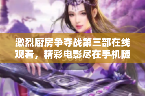 激烈厨房争夺战第三部在线观看，精彩电影尽在手机随时畅享