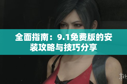 全面指南：9.1免费版的安装攻略与技巧分享