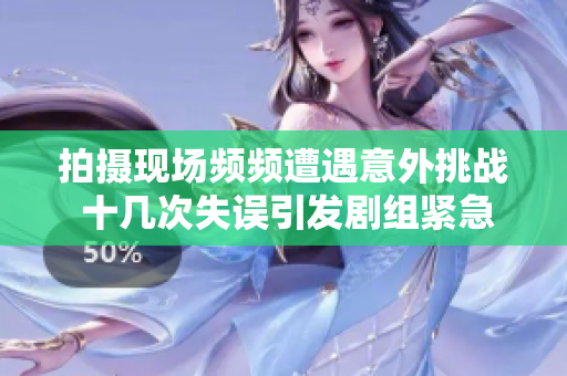 拍摄现场频频遭遇意外挑战 十几次失误引发剧组紧急反应