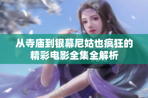 从寺庙到银幕尼姑也疯狂的精彩电影全集全解析