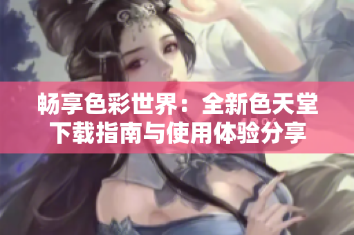 畅享色彩世界：全新色天堂下载指南与使用体验分享
