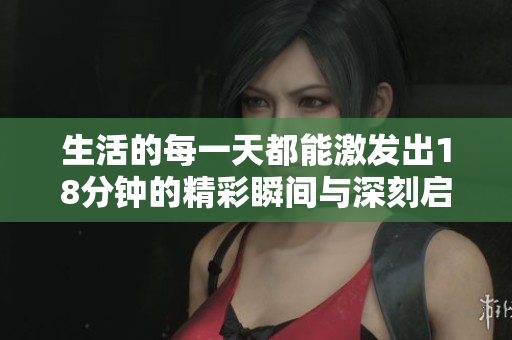 生活的每一天都能激发出18分钟的精彩瞬间与深刻启示