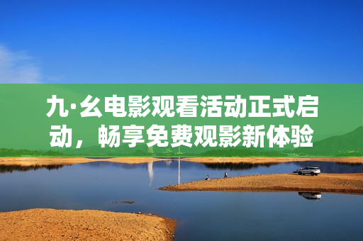 九·幺电影观看活动正式启动，畅享免费观影新体验