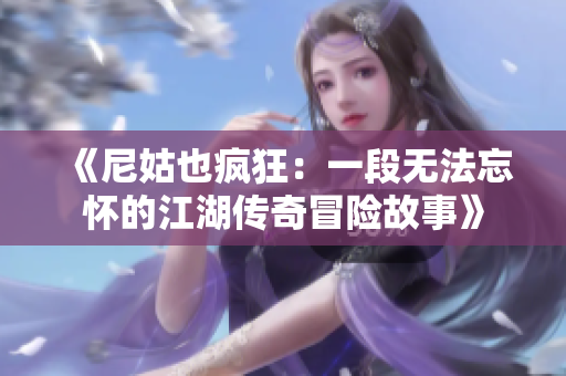 《尼姑也疯狂：一段无法忘怀的江湖传奇冒险故事》