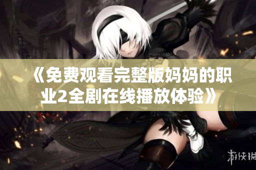 《免费观看完整版妈妈的职业2全剧在线播放体验》