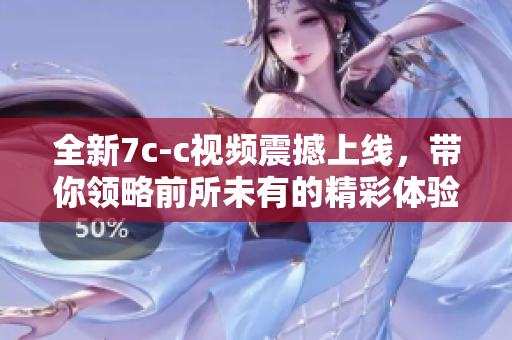 全新7c-c视频震撼上线，带你领略前所未有的精彩体验！
