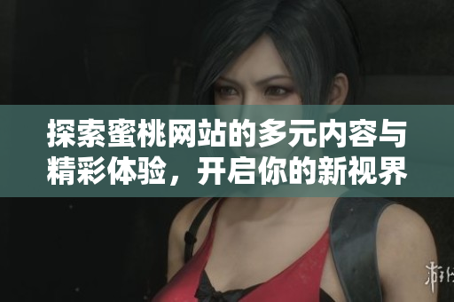 探索蜜桃网站的多元内容与精彩体验，开启你的新视界之旅