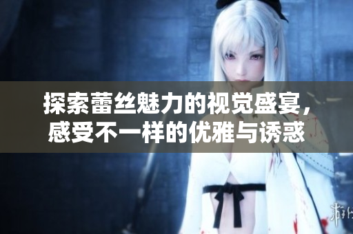探索蕾丝魅力的视觉盛宴，感受不一样的优雅与诱惑