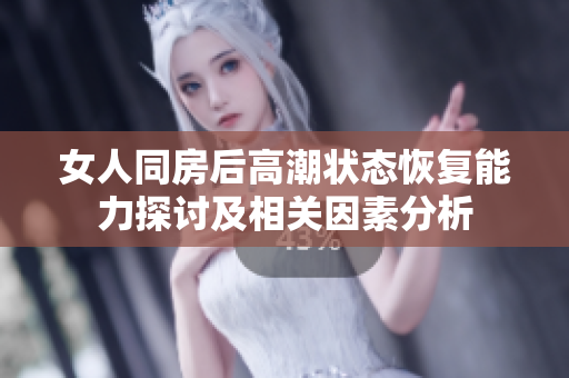 女人同房后高潮状态恢复能力探讨及相关因素分析
