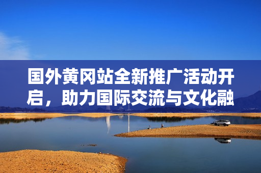 国外黄冈站全新推广活动开启，助力国际交流与文化融汇
