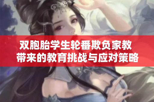 双胞胎学生轮番欺负家教 带来的教育挑战与应对策略