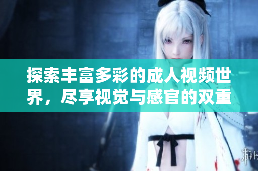 探索丰富多彩的成人视频世界，尽享视觉与感官的双重盛宴