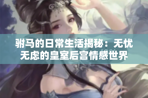 驸马的日常生活揭秘：无忧无虑的皇室后宫情感世界