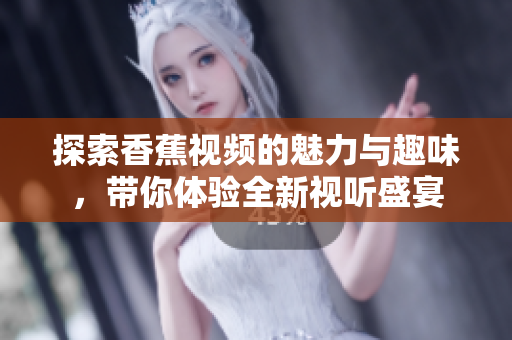 探索香蕉视频的魅力与趣味，带你体验全新视听盛宴