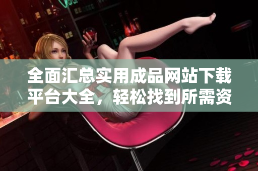 全面汇总实用成品网站下载平台大全，轻松找到所需资源