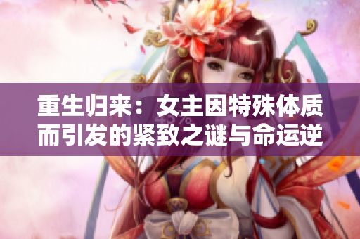 重生归来：女主因特殊体质而引发的紧致之谜与命运逆转