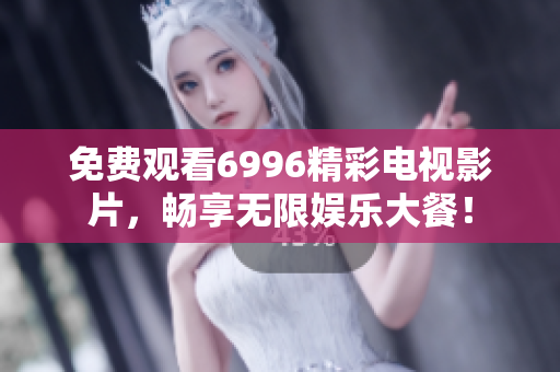 免费观看6996精彩电视影片，畅享无限娱乐大餐！