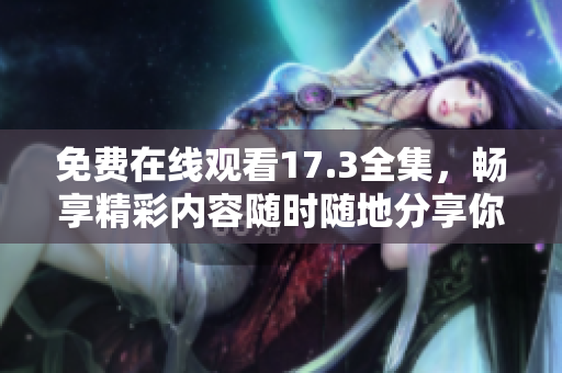 免费在线观看17.3全集，畅享精彩内容随时随地分享你的观影体验