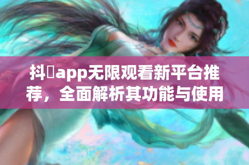抖抈app无限观看新平台推荐，全面解析其功能与使用技巧