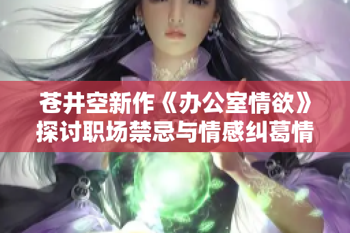 苍井空新作《办公室情欲》探讨职场禁忌与情感纠葛情感故事
